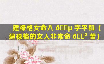 建禄格女命八 🌵 字平和（建禄格的女人非常命 🌲 苦）
